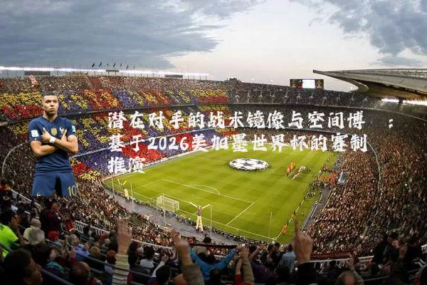潜在对手的战术镜像与空间博弈:基于2026美加墨世界杯的赛制推演