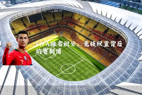FIFA排名积分:竞技权重背后的赛制博弈