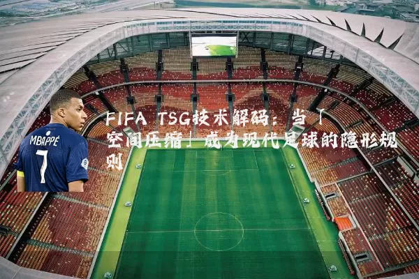 FIFA TSG技术解码:当「空间压缩」成为现代足球的隐形规则