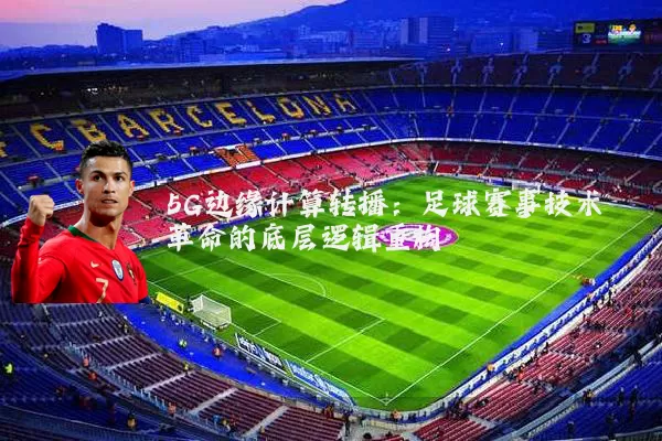 5G边缘计算转播:足球赛事技术革命的底层逻辑重构