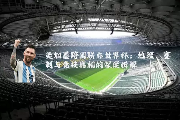美加墨跨国联办世界杯：地理、赛制与竞技真相的深度拆解