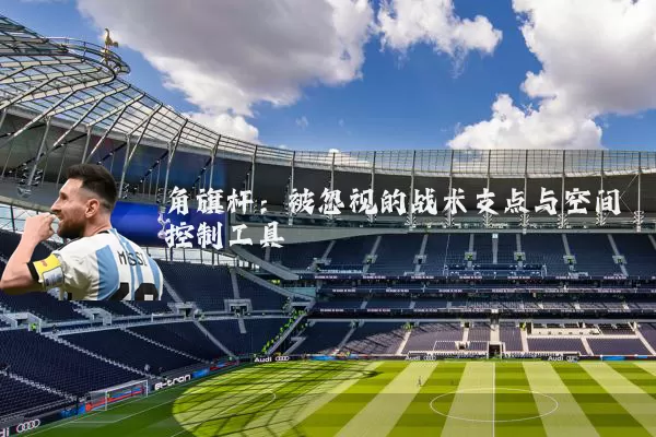 角旗杆:被忽视的战术支点与空间控制工具