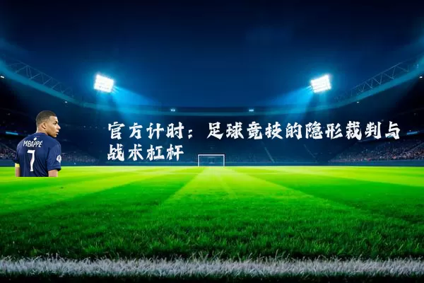 官方计时:足球竞技的隐形裁判与战术杠杆