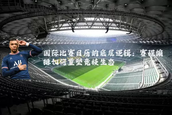 国际比赛日历的底层逻辑:赛程编排如何重塑竞技生态