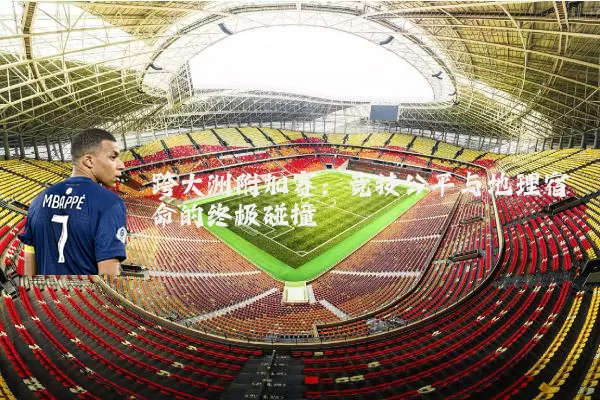 跨大洲附加赛:竞技公平与地理宿命的终极碰撞