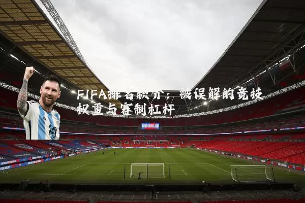 FIFA排名积分：被误解的竞技权重与赛制杠杆