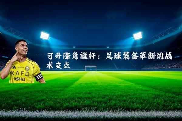 可升降角旗杆:足球装备革新的战术支点