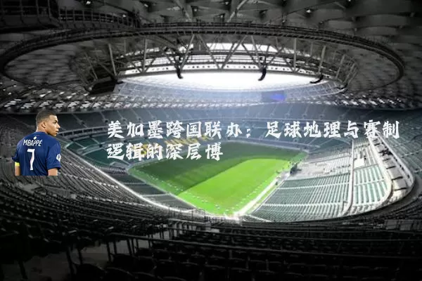 美加墨跨国联办:足球地理与赛制逻辑的深层博弈