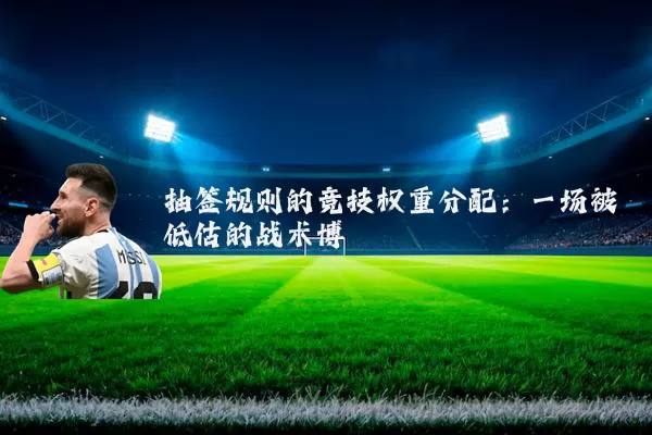 抽签规则的竞技权重分配:一场被低估的战术博弈